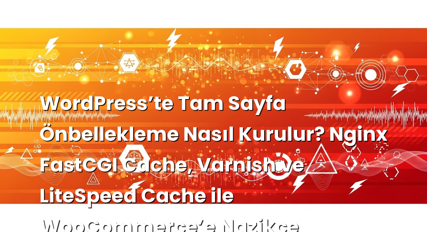 WordPress’te Tam Sayfa Önbellekleme Nasıl Kurulur? Nginx FastCGI Cache, Varnish ve LiteSpeed Cache ile WooCommerce’e...
