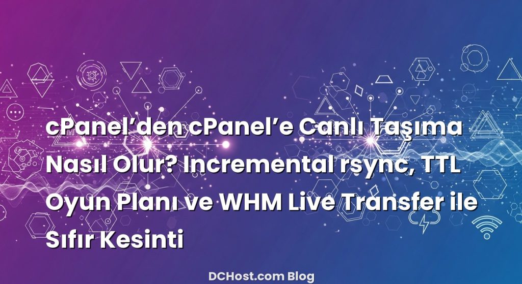 cPanel’den cPanel’e Canlı Taşıma Nasıl Olur? Incremental rsync, TTL Oyun Planı ve WHM Live Transfer ile Sıfır Kesinti