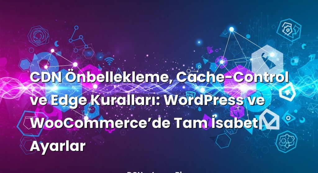CDN Önbellekleme, Cache-Control ve Edge Kuralları: WordPress ve WooCommerce’de Tam İsabet Ayarlar konusunu açıklaya...
