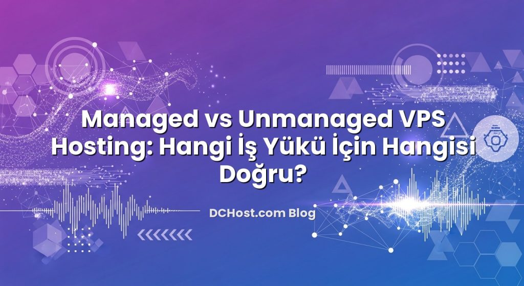 Managed vs Unmanaged VPS Hosting: Hangi İş Yükü İçin Hangisi Doğru?
