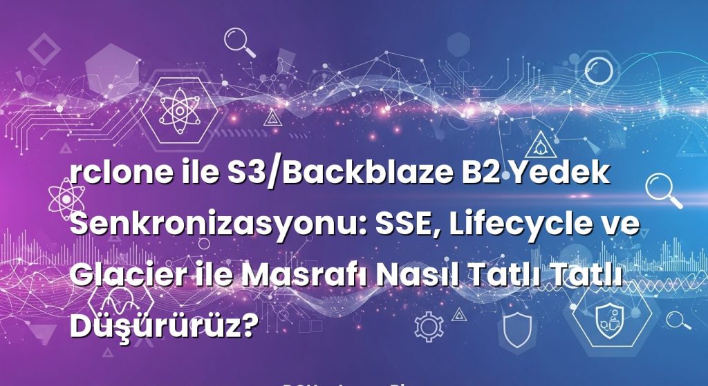 rclone ile S3/Backblaze B2 Yedek Senkronizasyonu: SSE, Lifecycle ve Glacier ile Masrafı Nasıl Tatlı Tatlı Düşürürüz?