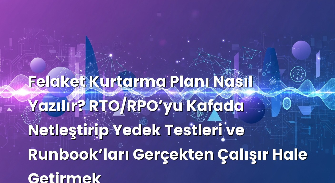 Felaket Kurtarma Planı Nasıl Yazılır? RTO/RPO’yu Kafada Netleştirip Yedek Testleri ve Runbook’ları Gerçekten Ç...