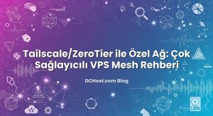 Tailscale/ZeroTier ile Özel Ağ: Çok Sağlayıcılı VPS Mesh Rehberi