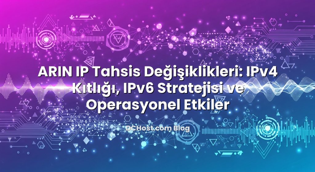 ARIN IP Tahsis Değişiklikleri: IPv4 Kıtlığı, IPv6 Stratejisi ve Operasyonel Etkiler