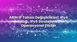 ARIN IP Tahsis Değişiklikleri: IPv4 Kıtlığı, IPv6 Stratejisi ve Operasyonel Etkiler