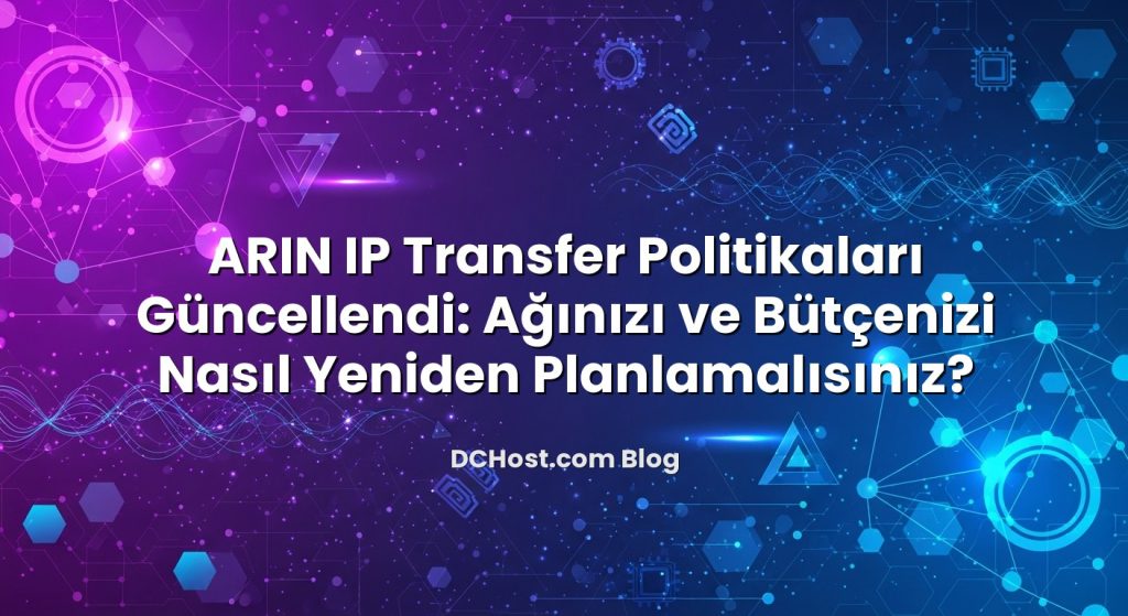ARIN IP Transfer Politikaları Güncellendi: Ağınızı ve Bütçenizi Nasıl Yeniden Planlamalısınız?