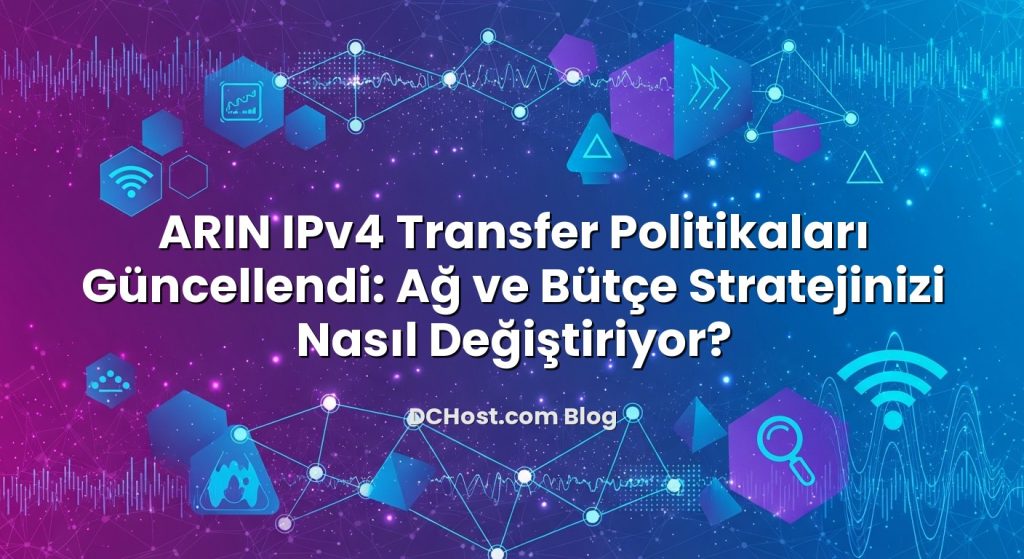 ARIN IPv4 Transfer Politikaları Güncellendi: Ağ ve Bütçe Stratejinizi Nasıl Değiştiriyor?