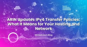ARIN Updates IPv4 Transfer Policies: What It Means for Your Hosting and Network