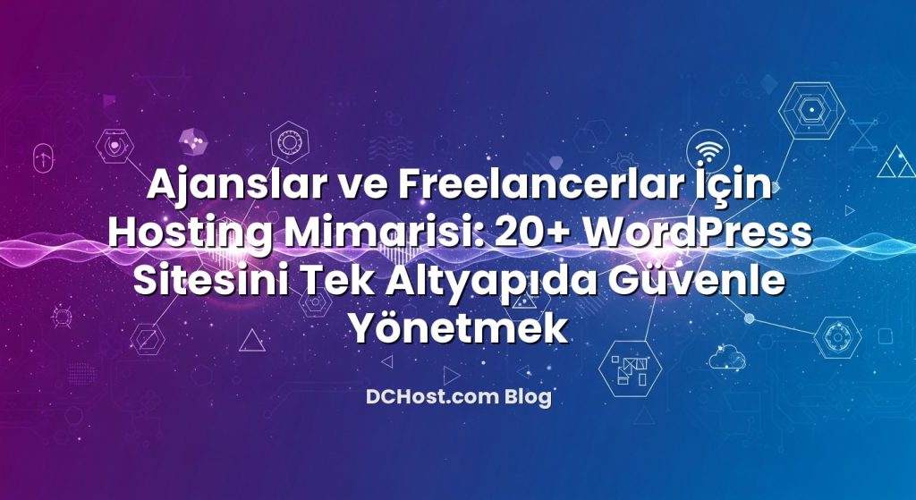 Ajanslar ve Freelancerlar İçin Hosting Mimarisi: 20+ WordPress Sitesini Tek Altyapıda Güvenle Yönetmek