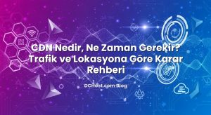 CDN Nedir, Ne Zaman Gerekir? Trafik ve Lokasyona Göre Karar Rehberi