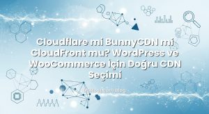 Cloudflare mi BunnyCDN mi CloudFront mu? WordPress ve WooCommerce İçin Doğru CDN Seçimi