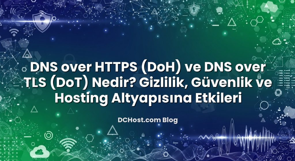 DNS over HTTPS (DoH) ve DNS over TLS (DoT) Nedir? Gizlilik, Güvenlik ve Hosting Altyapısına Etkileri