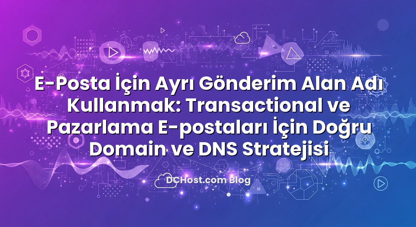 E‑Posta İçin Ayrı Gönderim Alan Adı Kullanmak: Transactional ve Pazarlama E‑postaları İçin Doğru Domain ve DN...