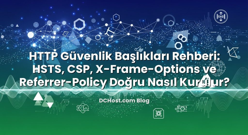HTTP Güvenlik Başlıkları Rehberi: HSTS, CSP, X‑Frame‑Options ve Referrer‑Policy Doğru Nasıl Kurulur?