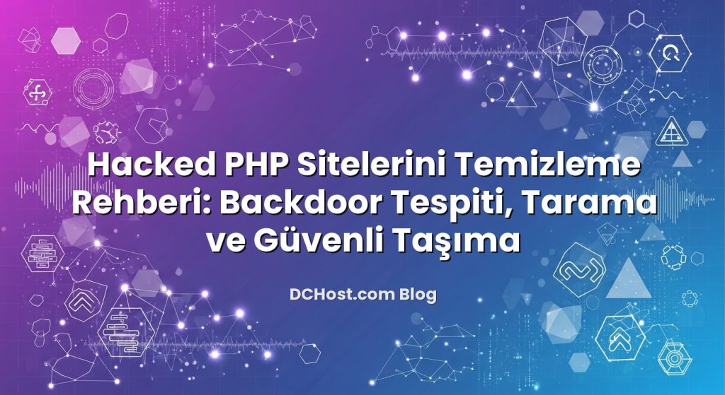 Hacked PHP Sitelerini Temizleme Rehberi: Backdoor Tespiti, Tarama ve Güvenli Taşıma