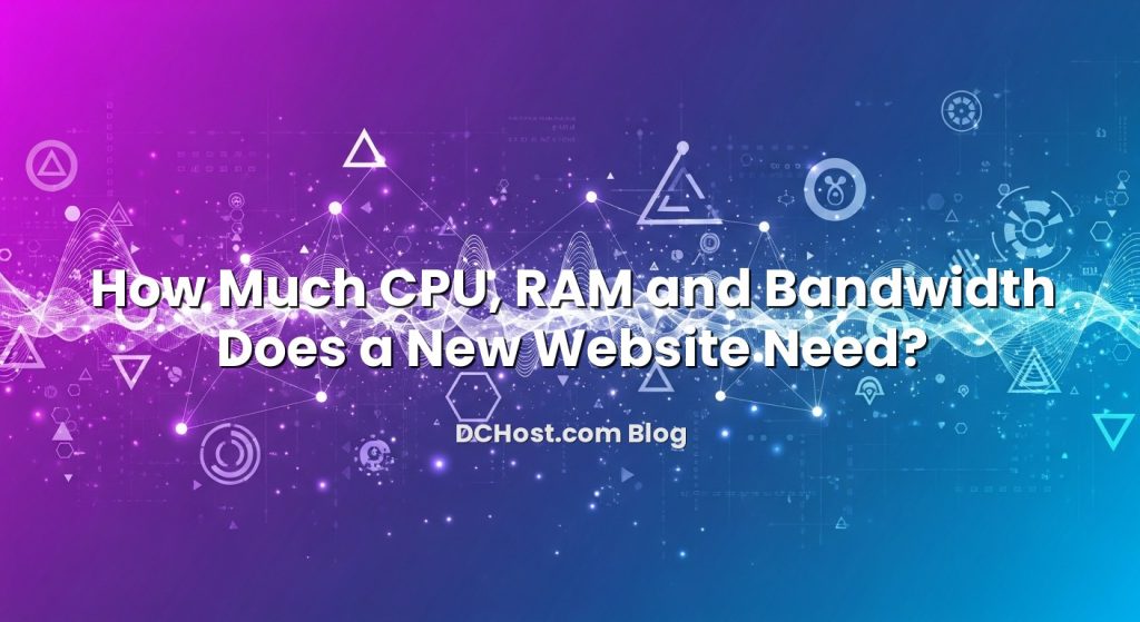 How Much CPU, RAM And Bandwidth Does A New Website Need? | DCHost.com Blog