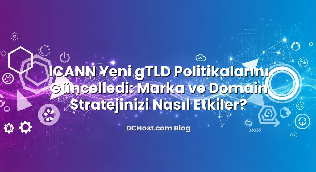 ICANN Yeni gTLD Politikalarını Güncelledi: Marka ve Domain Stratejinizi Nasıl Etkiler?