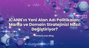 ICANN’ın Yeni Alan Adı Politikaları: Marka ve Domain Stratejinizi Nasıl Değiştiriyor?