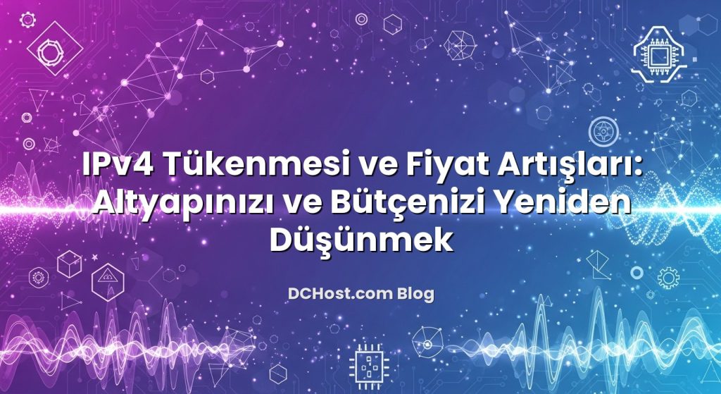 IPv4 Tükenmesi ve Fiyat Artışları: Altyapınızı ve Bütçenizi Yeniden Düşünmek