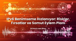 IPv6 Benimseme Hızlanıyor: Riskler, Fırsatlar ve Somut Eylem Planı