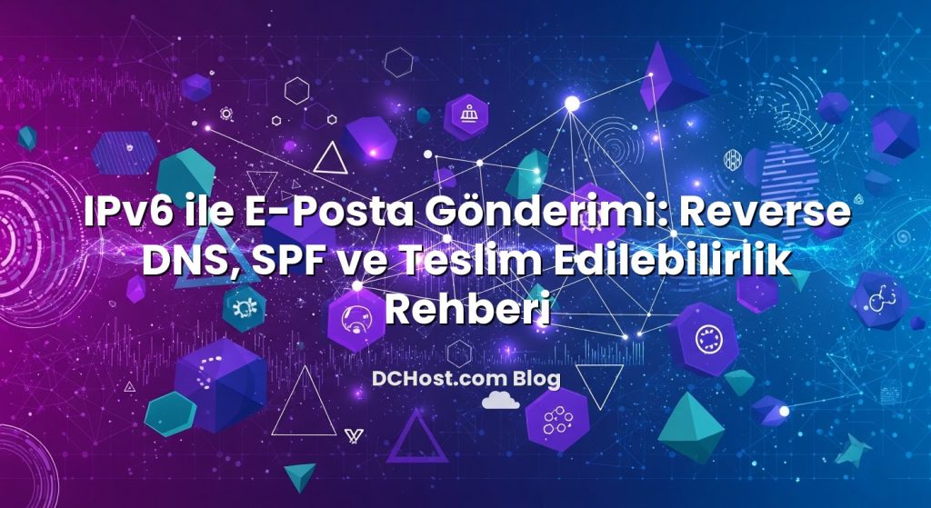 IPv6 ile E‑Posta Gönderimi: Reverse DNS, SPF ve Teslim Edilebilirlik Rehberi