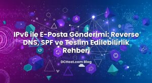 IPv6 ile E‑Posta Gönderimi: Reverse DNS, SPF ve Teslim Edilebilirlik Rehberi