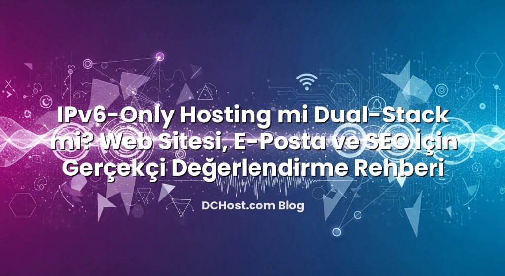 IPv6‑Only Hosting mi Dual‑Stack mi? Web Sitesi, E‑Posta ve SEO İçin Gerçekçi Değerlendirme Rehberi