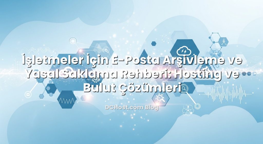 İşletmeler İçin E-Posta Arşivleme ve Yasal Saklama Rehberi: Hosting ve Bulut Çözümleri