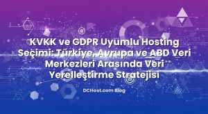 KVKK ve GDPR Uyumlu Hosting Seçimi: Türkiye, Avrupa ve ABD Veri Merkezleri Arasında Veri Yerelleştirme Stratejisi