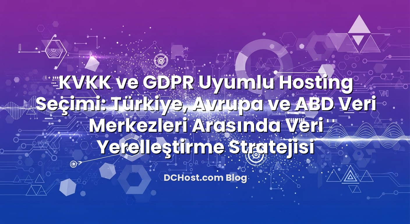 KVKK ve GDPR Uyumlu Hosting Seçimi: Türkiye, Avrupa ve ABD Veri Merkezleri Arasında Veri Yerelleştirme Stratejisi hakk...
