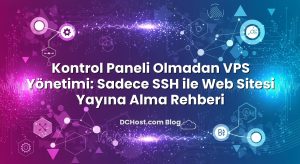 Kontrol Paneli Olmadan VPS Yönetimi: Sadece SSH ile Web Sitesi Yayına Alma Rehberi