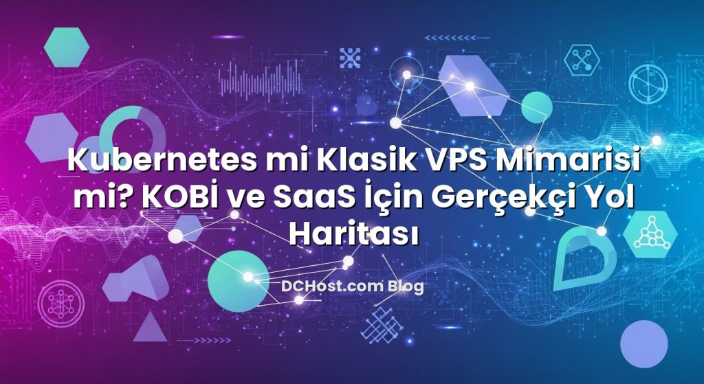Kubernetes mi Klasik VPS Mimarisi mi? KOBİ ve SaaS İçin Gerçekçi Yol Haritası