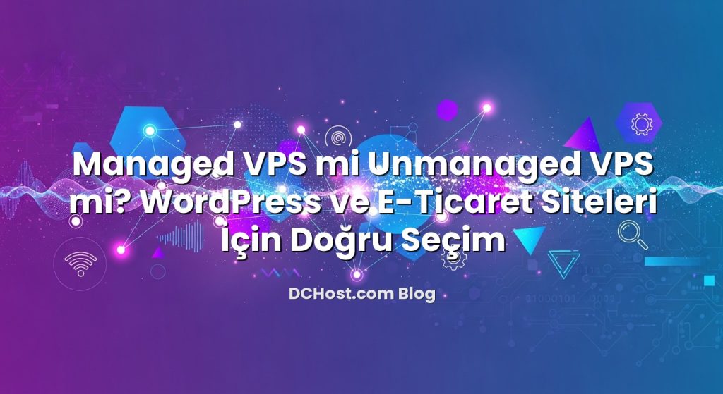 Managed VPS mi Unmanaged VPS mi? WordPress ve E‑Ticaret Siteleri İçin Doğru Seçim