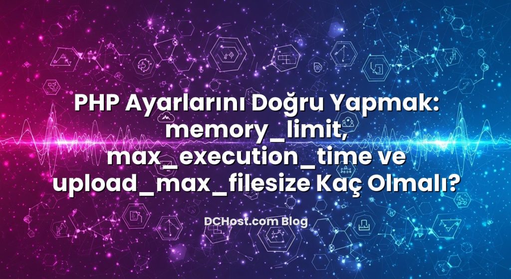 PHP Ayarlarını Doğru Yapmak: memory_limit, max_execution_time ve upload_max_filesize Kaç Olmalı?
