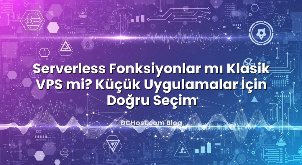 Serverless Fonksiyonlar mı Klasik VPS mi? Küçük Uygulamalar İçin Doğru Seçim