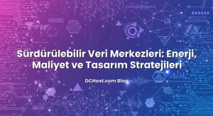 Sürdürülebilir Veri Merkezleri: Enerji, Maliyet ve Tasarım Stratejileri