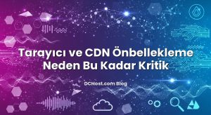 Tarayıcı ve CDN Önbellekleme Neden Bu Kadar Kritik