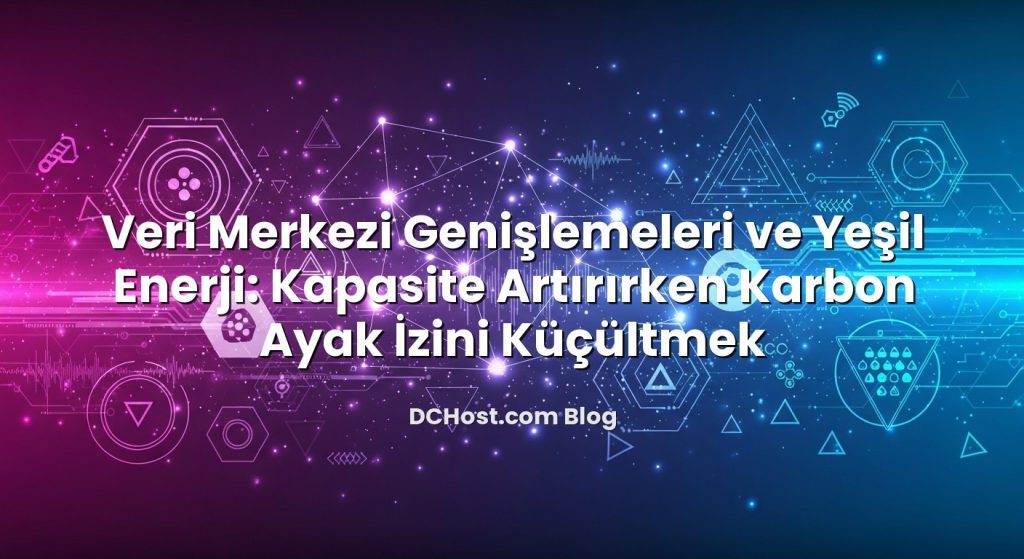 Veri Merkezi Genişlemeleri ve Yeşil Enerji: Kapasite Artırırken Karbon Ayak İzini Küçültmek