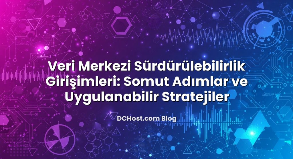Veri Merkezi Sürdürülebilirlik Girişimleri: Somut Adımlar ve Uygulanabilir Stratejiler