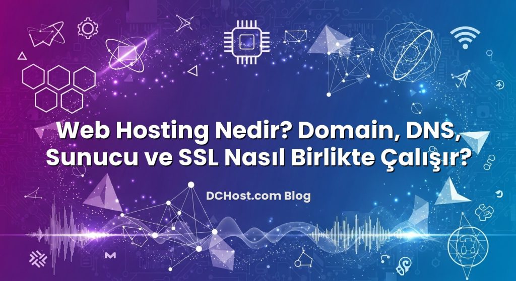 Web Hosting Nedir? Domain, DNS, Sunucu ve SSL Nasıl Birlikte Çalışır?