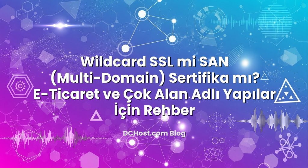 Wildcard SSL mi SAN (Multi‑Domain) Sertifika mı? E‑Ticaret ve Çok Alan Adlı Yapılar İçin Rehber