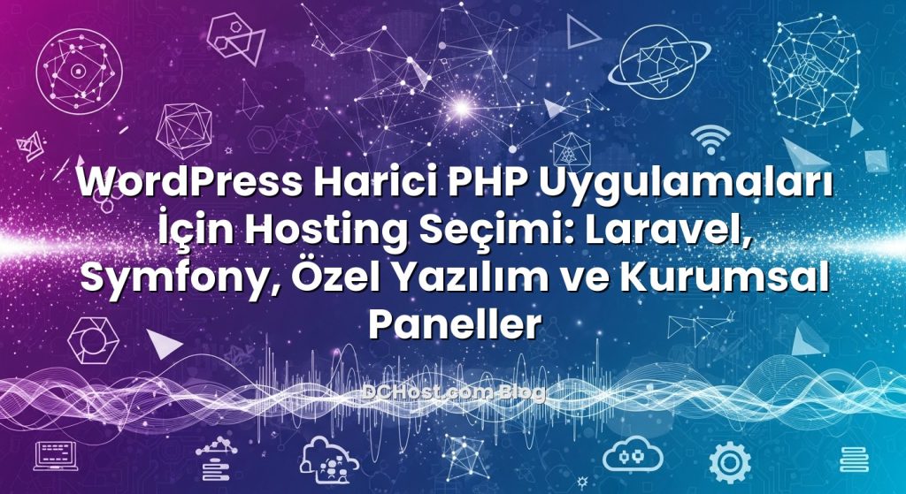 WordPress Harici PHP Uygulamaları İçin Hosting Seçimi: Laravel, Symfony, Özel Yazılım ve Kurumsal Paneller