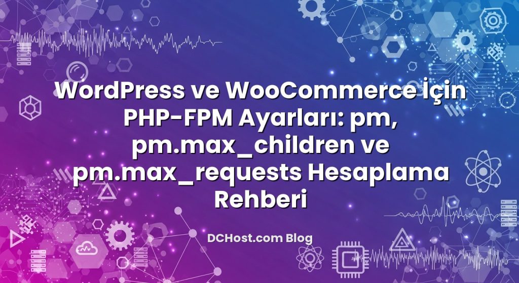 WordPress ve WooCommerce İçin PHP-FPM Ayarları: pm, pm.max_children ve pm.max_requests Hesaplama Rehberi