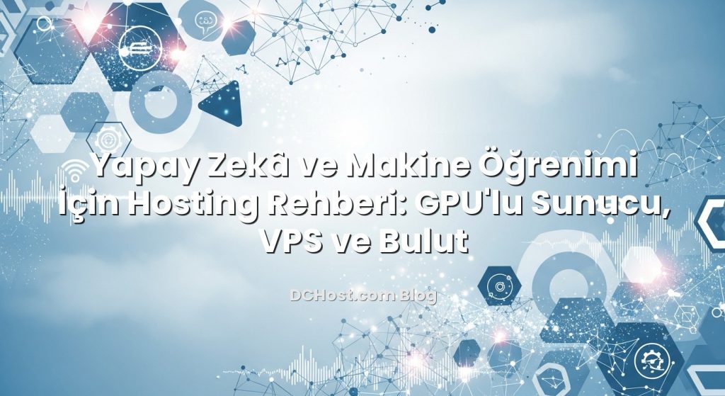 Yapay Zekâ ve Makine Öğrenimi İçin Hosting Rehberi: GPU’lu Sunucu, VPS ve Bulut