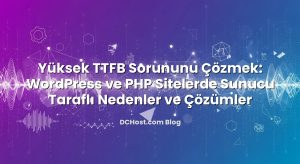 Yüksek TTFB Sorununu Çözmek: WordPress ve PHP Sitelerde Sunucu Taraflı Nedenler ve Çözümler