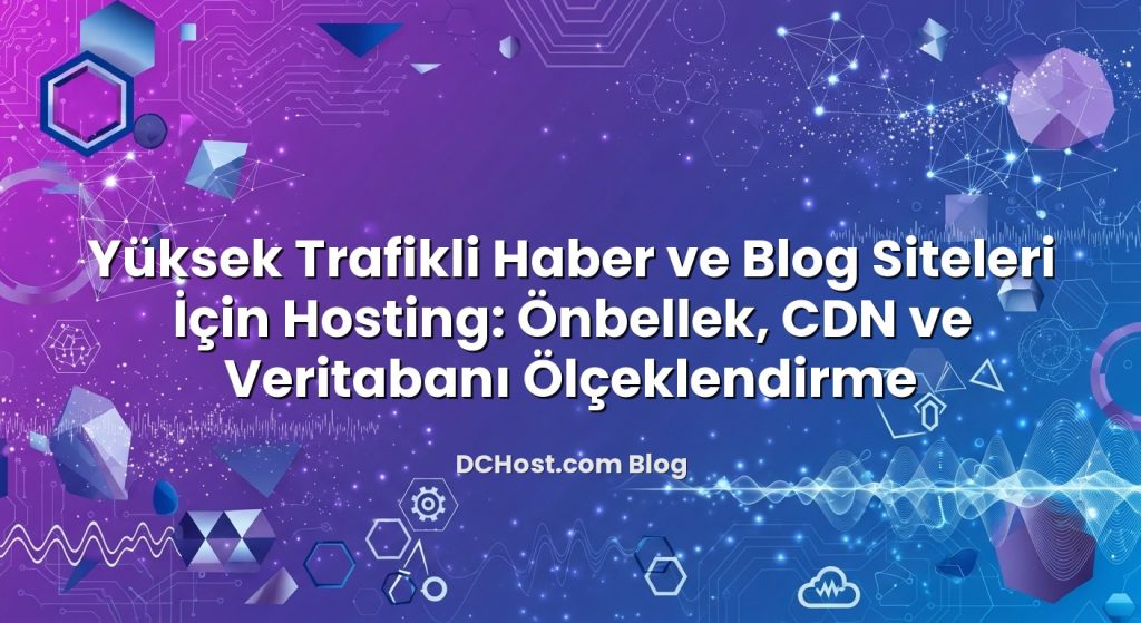 Yüksek Trafikli Haber ve Blog Siteleri İçin Hosting: Önbellek, CDN ve Veritabanı Ölçeklendirme