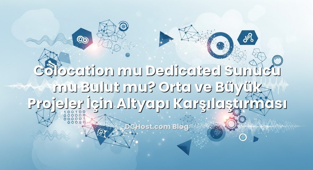 Colocation mu Dedicated Sunucu mu Bulut mu? Orta ve Büyük Projeler İçin Altyapı Karşılaştırması