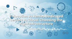 Colocation vs Rented Dedicated Servers vs Cloud: Choosing the Right Infrastructure