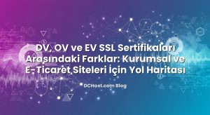 DV, OV ve EV SSL Sertifikaları Arasındaki Farklar: Kurumsal ve E‑Ticaret Siteleri İçin Yol Haritası