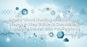 Hybrid Cloud Hosting Architecture: Step‑by‑Step Guide to Combining Your Data Center with Public Cloud